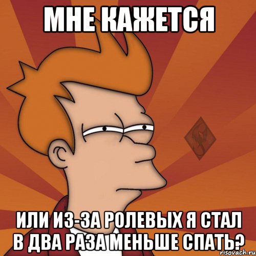 Мне кажется или из-за ролевых я стал в два раза меньше спать?