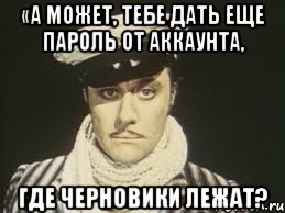 «А может, тебе дать еще пароль от аккаунта, где черновики лежат?