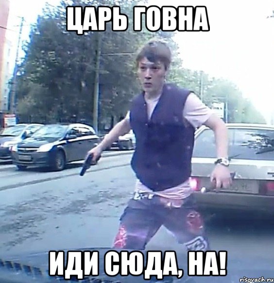 Царь говна Иди сюда, на!