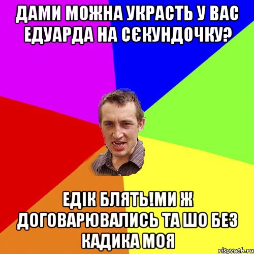 дами можна украсть у вас едуарда на сєкундочку? едік блять!ми ж договарювались та шо без кадика моя, Мем Чоткий паца