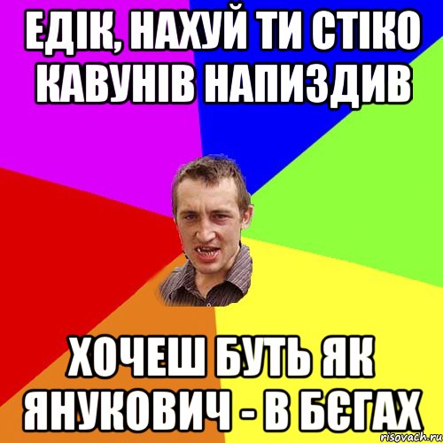 едiк, нахуй ти стiко кавунiв напиздив хочеш буть як янукович - в бєгах, Мем Чоткий паца