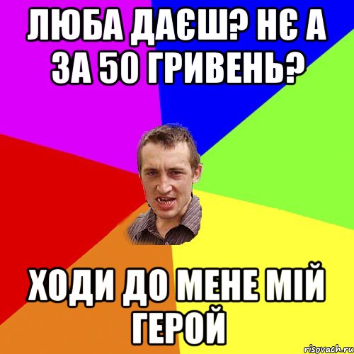 люба даєш? нє а за 50 гривень? ходи до мене мій герой, Мем Чоткий паца