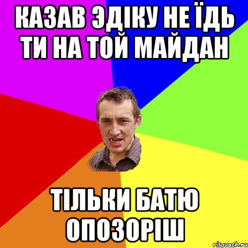 КАЗАВ ЭДIКУ НЕ ЇДЬ ТИ НА ТОЙ МАЙДАН ТIЛЬКИ БАТЮ ОПОЗОРIШ, Мем Чоткий паца