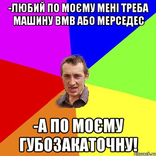 -Любий по моєму мені треба машину ВМВ або Мерседес -А по моєму губозакаточну!, Мем Чоткий паца