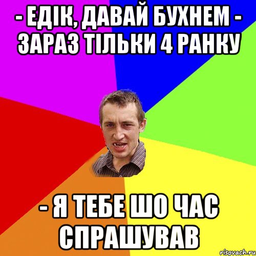 - Едік, давай бухнем - Зараз тільки 4 ранку - Я тебе шо час спрашував, Мем Чоткий паца