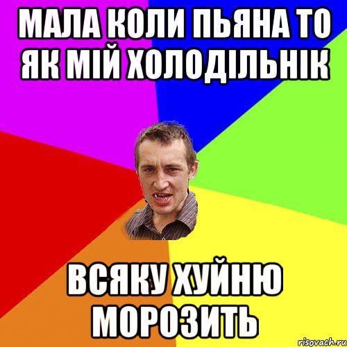 мала коли пьяна то як мій холодільнік всяку хуйню морозить