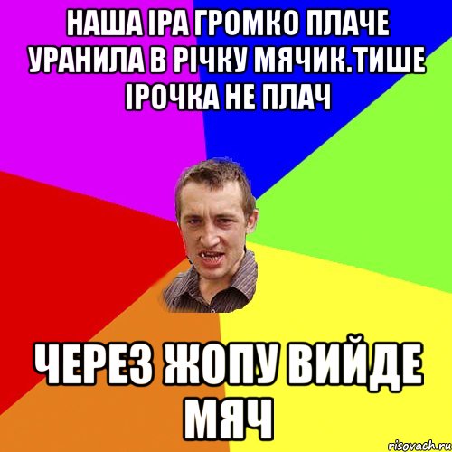 Наша Іра громко плаче уранила в річку мячик.Тише ірочка не плач Через жопу вийде мяч, Мем Чоткий паца