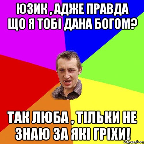 юзик , адже правда що я тобі дана Богом? так люба , тільки не знаю за які гріхи!, Мем Чоткий паца