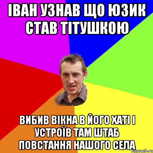 Іван узнав що Юзик став тітушкою Вибив вікна в його хаті і устроїв там штаб повстання Нашого села, Мем Чоткий паца