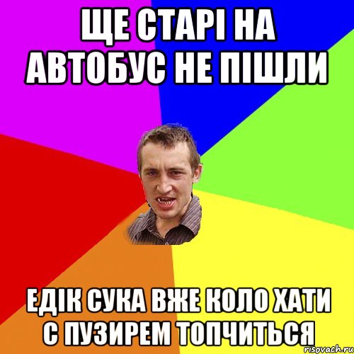 Ще старі на автобус не пішли едік сука вже коло хати с пузирем топчиться, Мем Чоткий паца