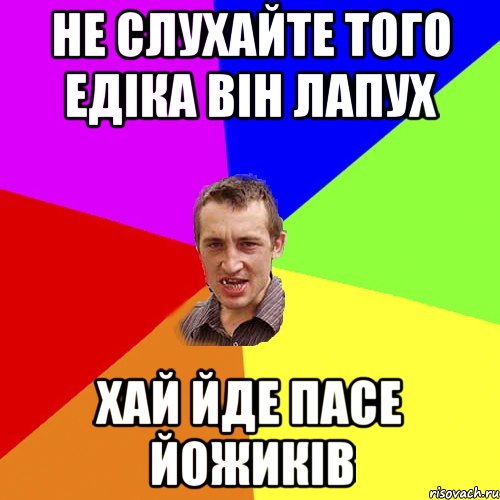 НЕ СЛУХАЙТЕ ТОГО ЕДІКА ВІН ЛАПУХ ХАЙ ЙДЕ ПАСЕ ЙОЖИКІВ, Мем Чоткий паца