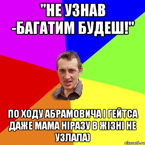 "Не узнав -багатим будеш!" По ходу Абрамовича і Гейтса даже мама ніразу в жізні не узлала), Мем Чоткий паца