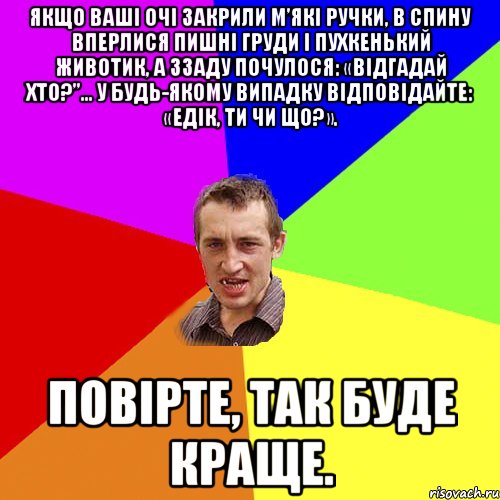 Якщо ваші очі закрили м’які ручки, в спину вперлися пишні груди і пухкенький животик, а ззаду почулося: «Відгадай хто?”... У будь-якому випадку відповідайте: «Едік, ти чи що?». Повірте, так буде краще., Мем Чоткий паца