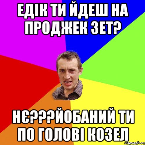 ЕДІК ТИ ЙДЕШ НА ПРОДЖЕК ЗЕТ? НЄ???ЙОБАНИЙ ТИ ПО ГОЛОВІ КОЗЕЛ, Мем Чоткий паца