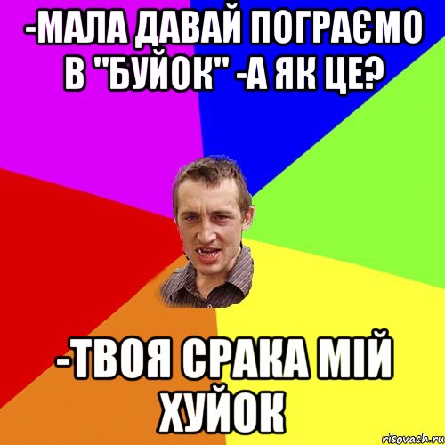 -мала давай пограємо в "буйок" -а як це? -твоя срака мій хуйок, Мем Чоткий паца