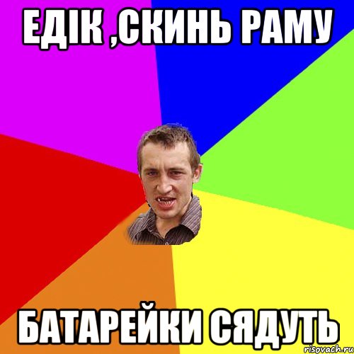 Едік ,скинь раму батарейки сядуть, Мем Чоткий паца