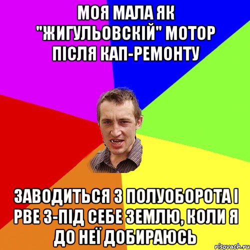 моя мала як "Жигульовскій" мотор після кап-ремонту заводиться з полуоборота і рве з-під себе землю, коли я до неї добираюсь, Мем Чоткий паца