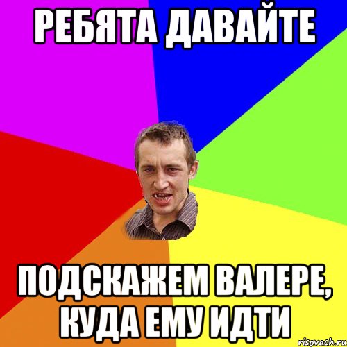 Ребята давайте подскажем Валере, куда ему идти, Мем Чоткий паца