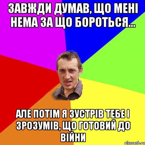 завжди думав, що менi нема за що бороться... Але потiм я зустрiв тебе i зрозумiв, що готовий до вiйни, Мем Чоткий паца