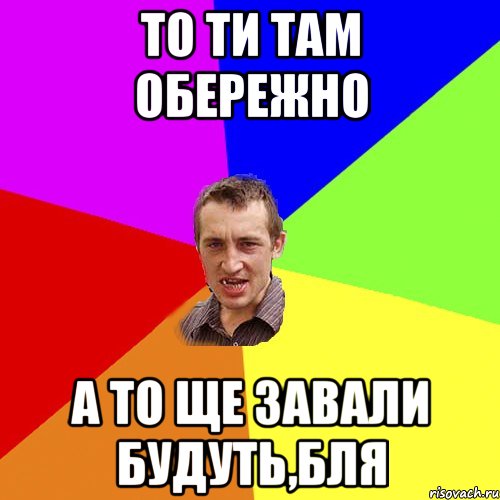 То ти там обережно а то ще завали будуть,бля, Мем Чоткий паца