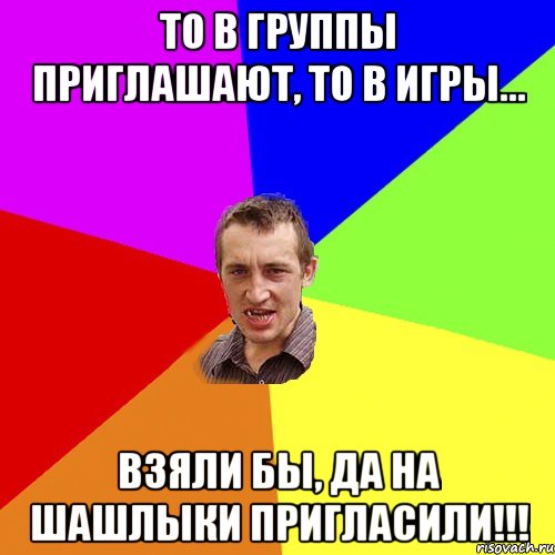 То в группы приглашают, то в игры... Взяли бы, да на шашлыки пригласили!!!, Мем Чоткий паца