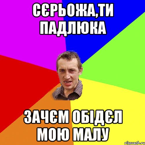 сєрьожа,ти падлюка зачєм обідєл мою малу, Мем Чоткий паца