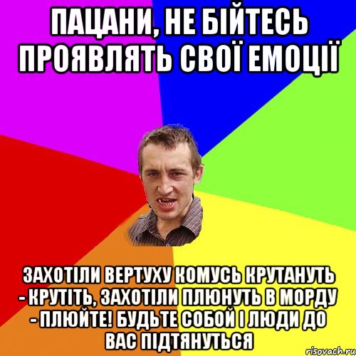 пацани, не бійтесь проявлять свої емоції захотіли вертуху комусь крутануть - крутіть, захотіли плюнуть в морду - плюйте! будьте собой і люди до вас підтянуться, Мем Чоткий паца