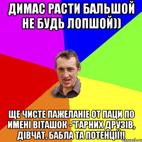 Димас расти бальшой не будь лопшой)) Ще чисте пажеланіе от паци по имені Віташок -"Гарних друзів, дівчат, бабла та потенції!!, Мем Чоткий паца