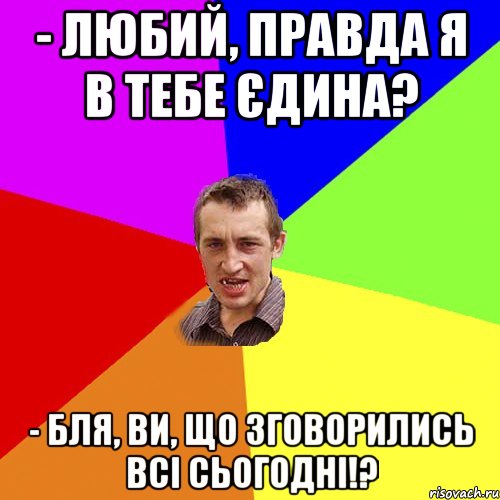 - Любий, правда я в тебе єдина? - Бля, ви, що зговорились всі сьогодні!?, Мем Чоткий паца