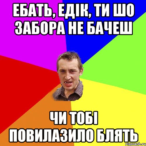 ебать, Едік, ти шо забора не бачеш чи тобі повилазило блять, Мем Чоткий паца