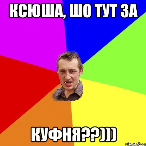 Ксюша, шо тут за КУФНЯ??))), Мем Чоткий паца