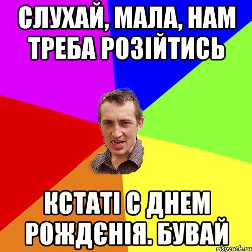 Слухай, мала, нам треба розійтись кстаті с днем рождєнія. Бувай, Мем Чоткий паца