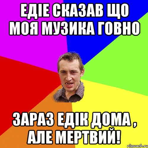 Едіе сказав що моя музика говно Зараз Едік дома , але мертвий!, Мем Чоткий паца