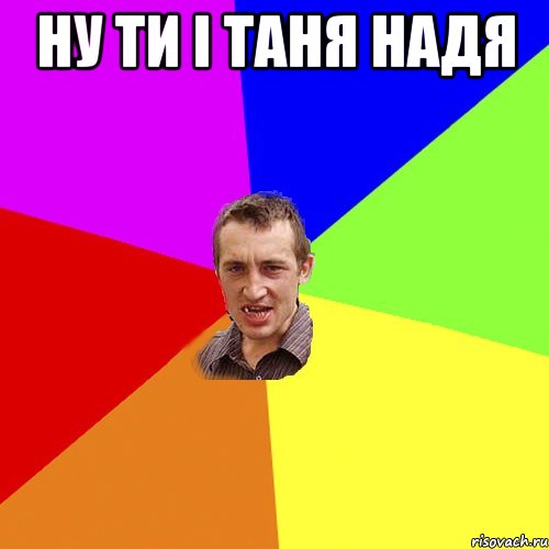 ну ти і ТАня Надя , Мем Чоткий паца