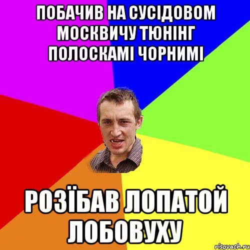 Побачив на сусідовом москвичу тюнінг полоскамі чорнимі розїбав лопатой лобовуху, Мем Чоткий паца