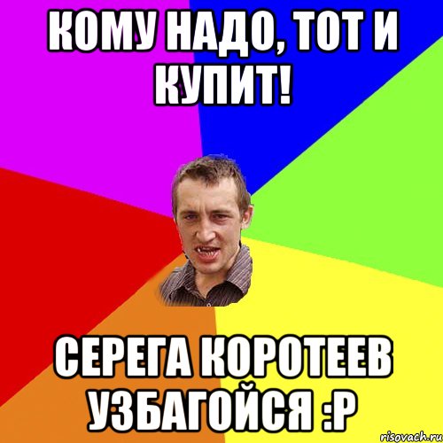 Кому надо, тот и купит! Серега Коротеев УзБаГоЙся :р, Мем Чоткий паца