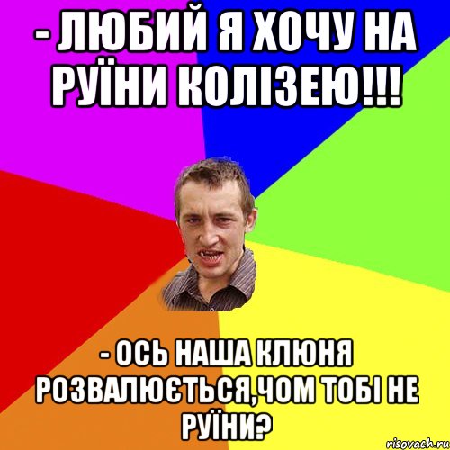 - Любий я хочу на руїни Колізею!!! - Ось наша клюня розвалюється,чом тобі не руїни?, Мем Чоткий паца