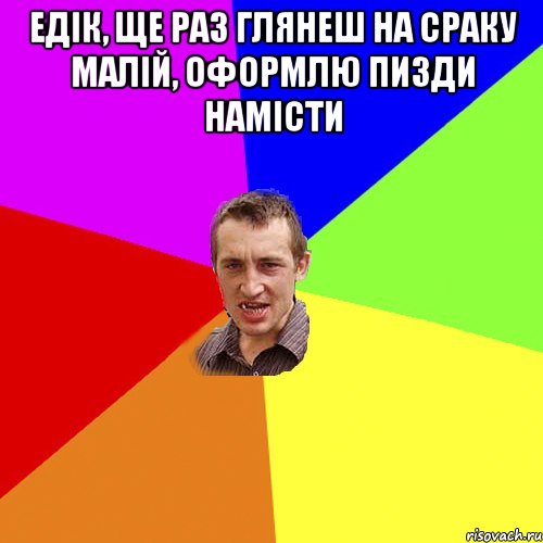 Едік, ще раз глянеш на сраку малій, оформлю пизди намісти , Мем Чоткий паца
