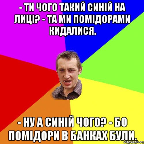 - Ти чого такий синій на лиці? - Та ми помідорами кидалися. - Ну а синій чого? - Бо помідори в банках були., Мем Чоткий паца