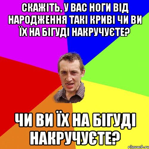 Скажіть, у Вас ноги від народження такі криві чи Ви їх на бігуді накручуєте? чи Ви їх на бігуді накручуєте?, Мем Чоткий паца