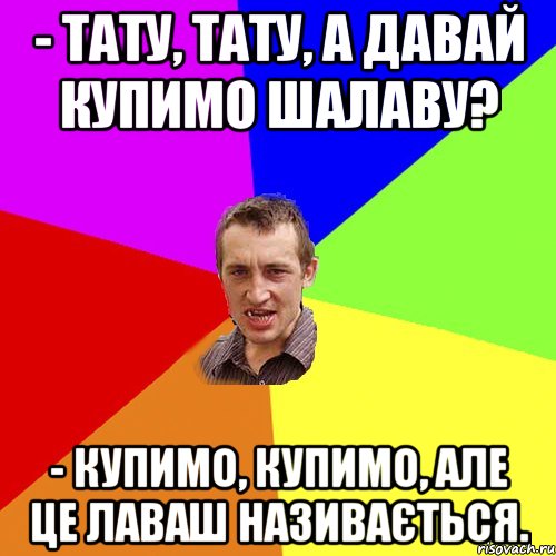 - Тату, тату, а давай купимо шалаву? - Купимо, купимо, але це лаваш називається., Мем Чоткий паца