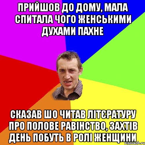 Прийшов до дому, мала спитала чого женськими духами пахне сказав шо читав літєратуру про полове равінство, захтів день побуть в ролі женщини, Мем Чоткий паца