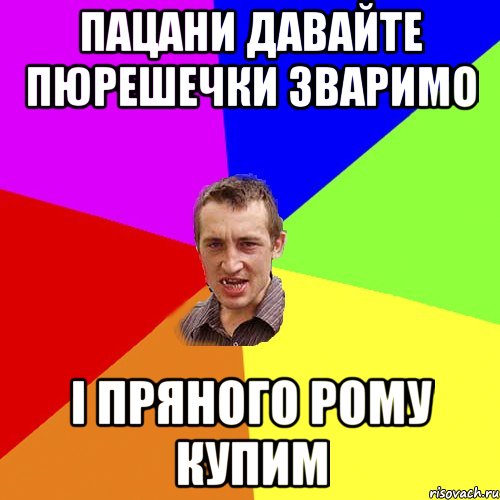 Пацани давайте пюрешечки зваримо і пряного рому купим, Мем Чоткий паца