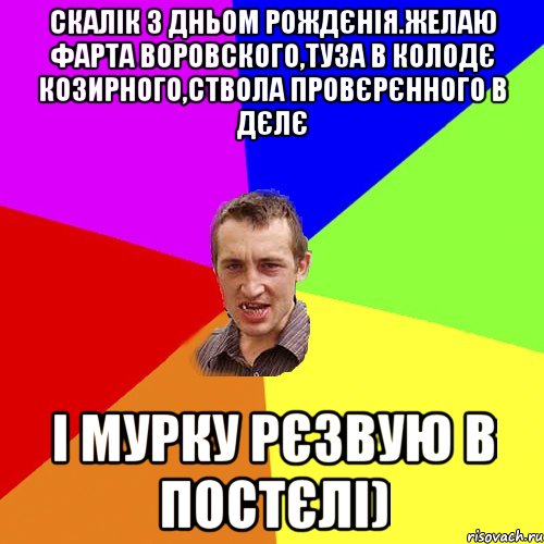Скалік з дньом рождєнія.желаю фарта воровского,туза в колодє козирного,ствола провєрєнного в дєлє і мурку рєзвую в постєлі), Мем Чоткий паца