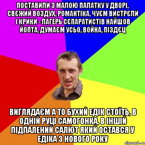 поставили з малою палатку у дворі, свєжий воздух, романтіка, чуєм вистрєли і крики - лагерь сєпаратистів найшов йопта, думаєм усьо, война, піздєц виглядаєм а то бухий едік стоїть, в одній руці самогонка, в іншій підпалений салют який остався у едіка з нового року, Мем Чоткий паца