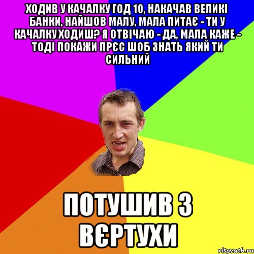 ходив у качалку год 10, накачав великі банки, найшов малу, мала питає ...