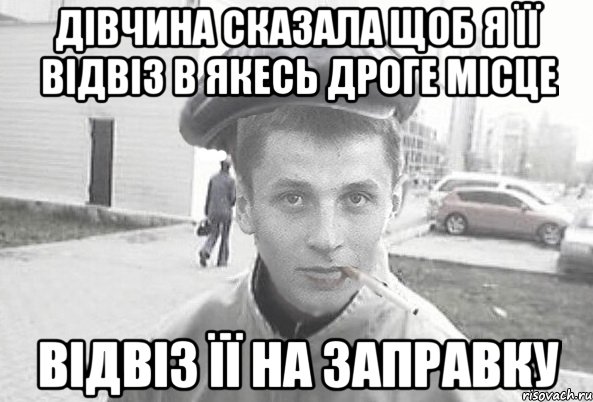 Дівчина сказала щоб я її відвіз в якесь дроге місце відвіз її на заправку