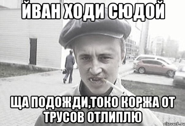 йван ходи сюдой ща подожди,токо коржа от трусов отлиплю, Мем Пацанська философия