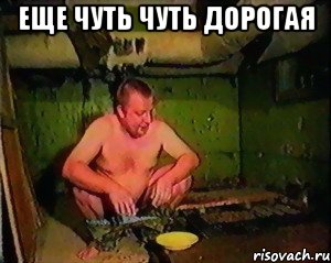 еще чуть чуть дорогая 