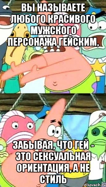 Вы называете любого красивого мужского персонажа гейским, забывая, что гей - это сексуальная ориентация, а не стиль, Мем Патрик (берешь и делаешь)